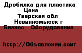 Дробилка для пластика  › Цена ­ 50 000 - Тверская обл., Невинномысск г. Бизнес » Оборудование   